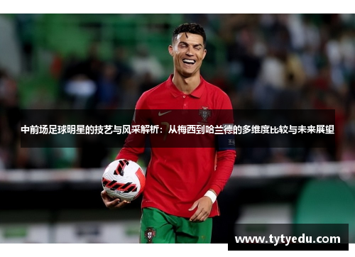 中前场足球明星的技艺与风采解析：从梅西到哈兰德的多维度比较与未来展望