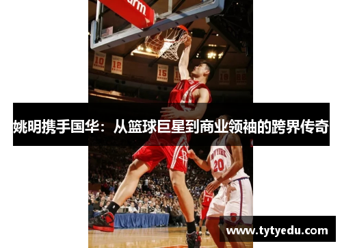 姚明携手国华：从篮球巨星到商业领袖的跨界传奇