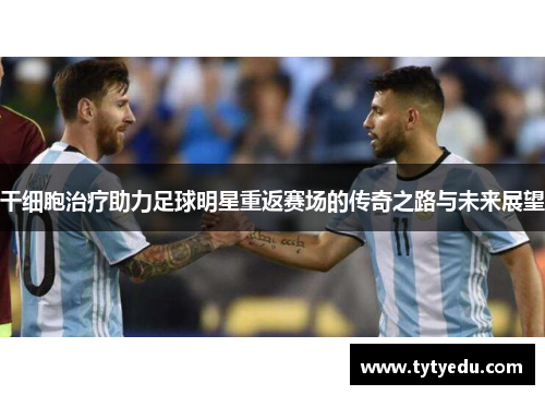干细胞治疗助力足球明星重返赛场的传奇之路与未来展望