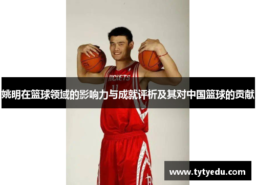 姚明在篮球领域的影响力与成就评析及其对中国篮球的贡献