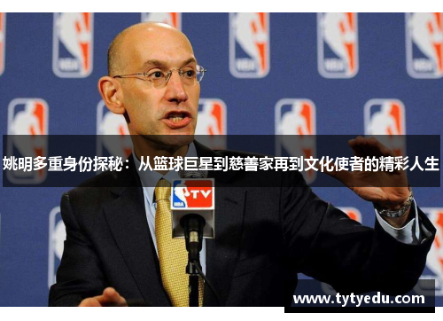 姚明多重身份探秘：从篮球巨星到慈善家再到文化使者的精彩人生