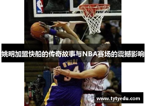 姚明加盟快船的传奇故事与NBA赛场的震撼影响