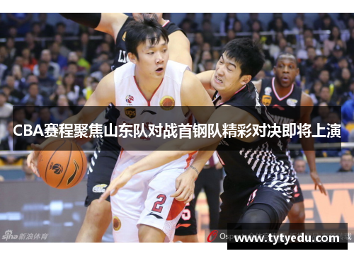 CBA赛程聚焦山东队对战首钢队精彩对决即将上演