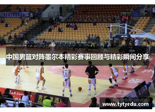 中国男篮对阵墨尔本精彩赛事回顾与精彩瞬间分享
