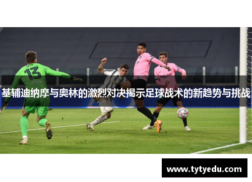 基辅迪纳摩与奥林的激烈对决揭示足球战术的新趋势与挑战