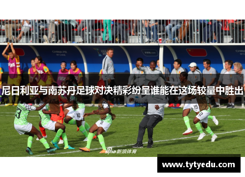 尼日利亚与南苏丹足球对决精彩纷呈谁能在这场较量中胜出