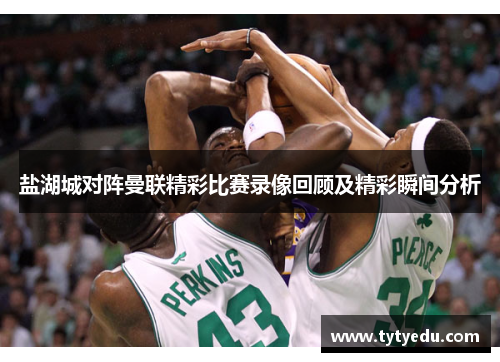 盐湖城对阵曼联精彩比赛录像回顾及精彩瞬间分析