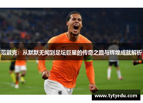 范戴克：从默默无闻到足坛巨星的传奇之路与辉煌成就解析