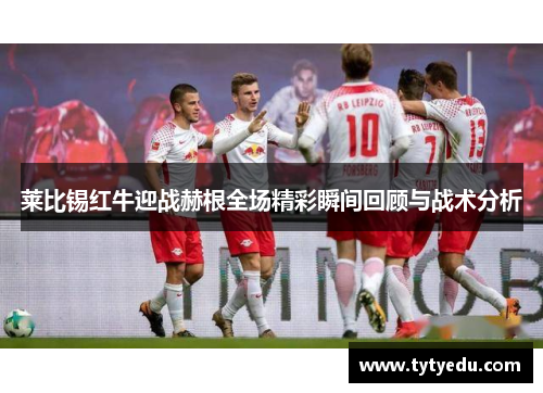 莱比锡红牛迎战赫根全场精彩瞬间回顾与战术分析